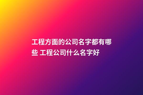 工程方面的公司名字都有哪些 工程公司什么名字好-第1张-公司起名-玄机派